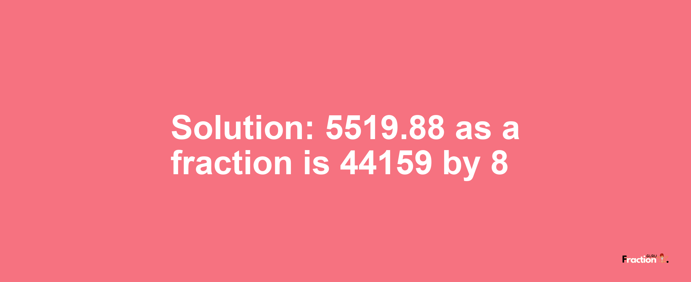 Solution:5519.88 as a fraction is 44159/8